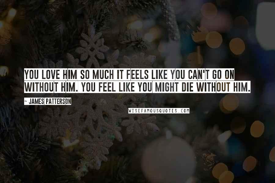 James Patterson Quotes: You love him so much it feels like you can't go on without him. You feel like you might die without him.