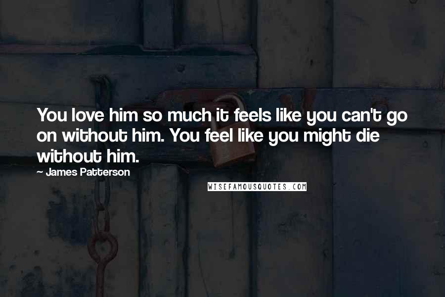 James Patterson Quotes: You love him so much it feels like you can't go on without him. You feel like you might die without him.