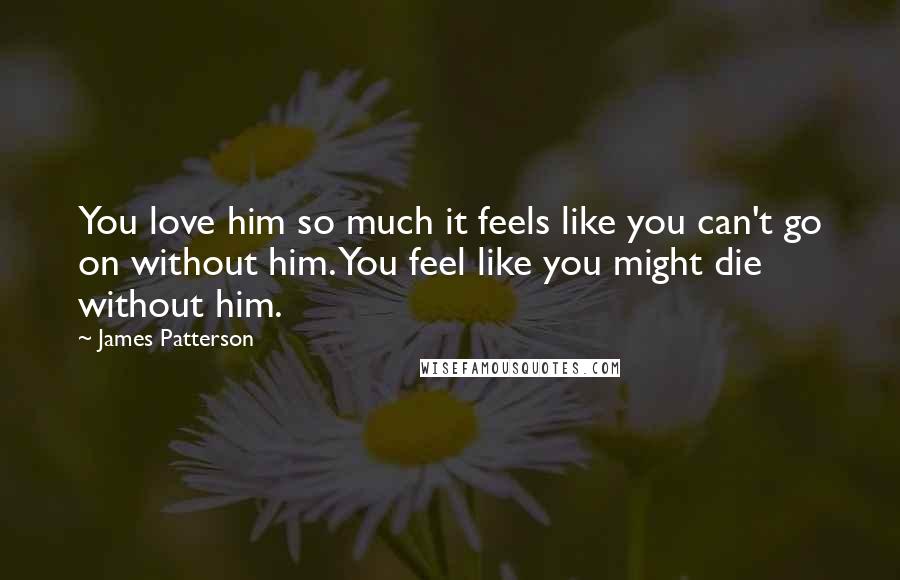 James Patterson Quotes: You love him so much it feels like you can't go on without him. You feel like you might die without him.