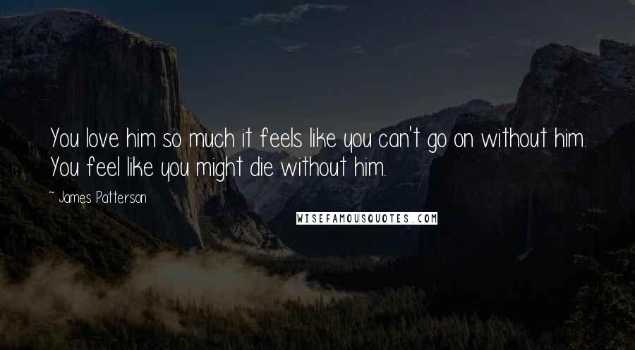 James Patterson Quotes: You love him so much it feels like you can't go on without him. You feel like you might die without him.