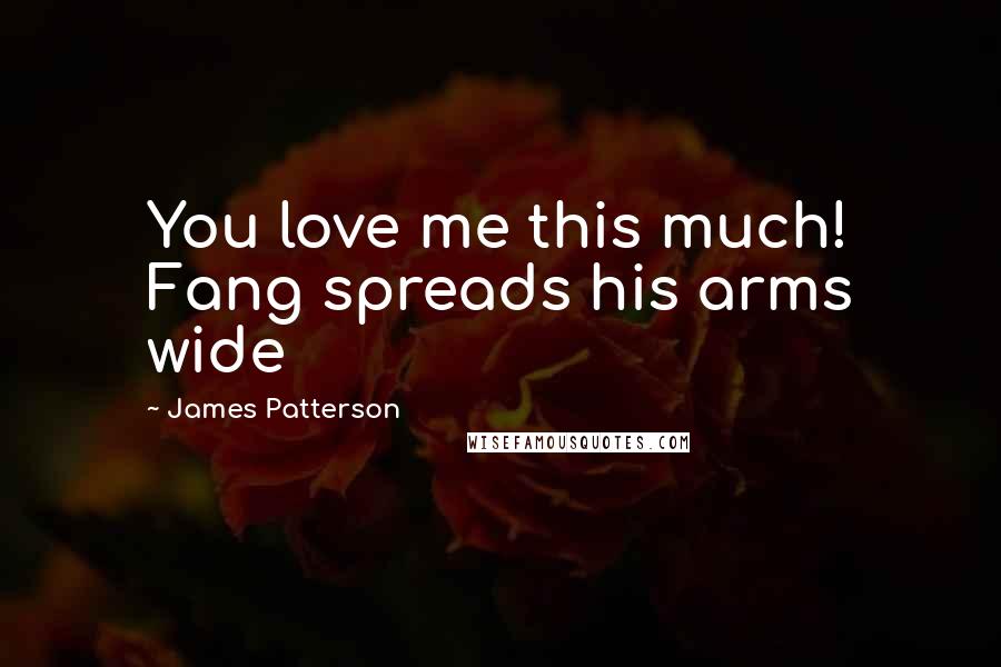 James Patterson Quotes: You love me this much! Fang spreads his arms wide