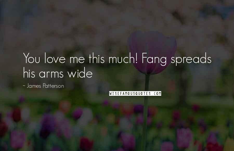 James Patterson Quotes: You love me this much! Fang spreads his arms wide