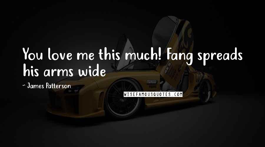 James Patterson Quotes: You love me this much! Fang spreads his arms wide