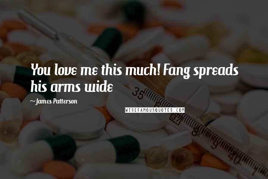 James Patterson Quotes: You love me this much! Fang spreads his arms wide