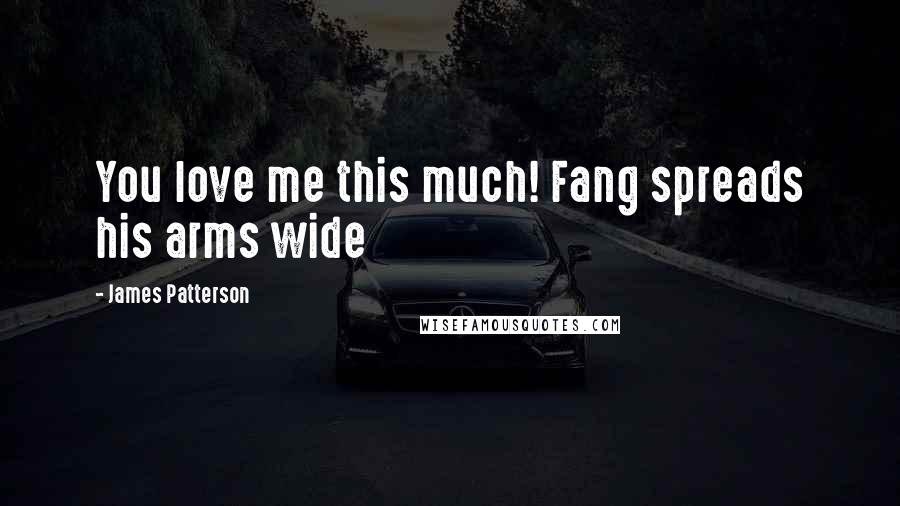 James Patterson Quotes: You love me this much! Fang spreads his arms wide