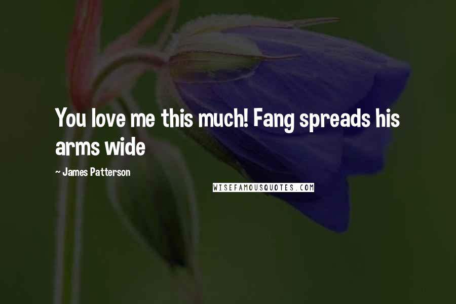 James Patterson Quotes: You love me this much! Fang spreads his arms wide