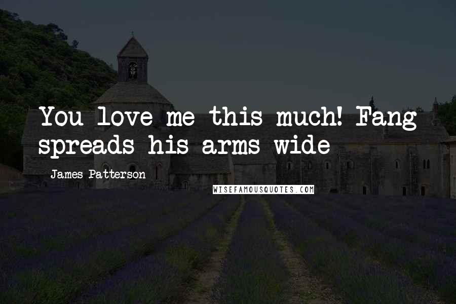 James Patterson Quotes: You love me this much! Fang spreads his arms wide