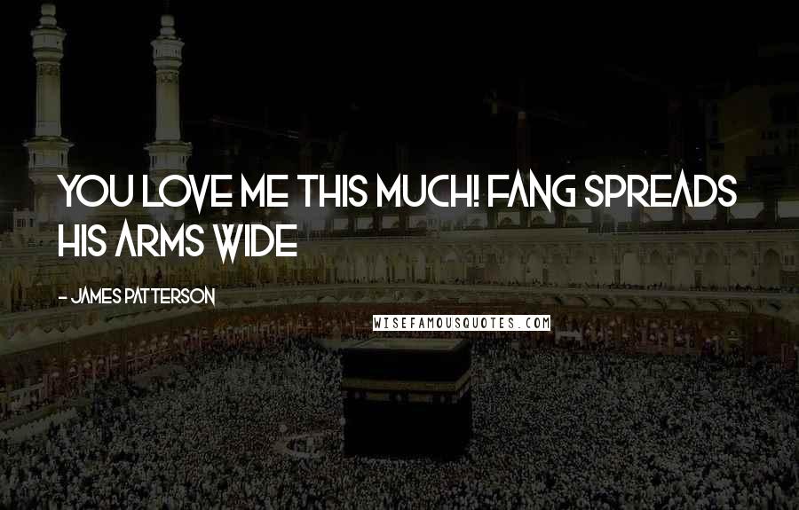 James Patterson Quotes: You love me this much! Fang spreads his arms wide