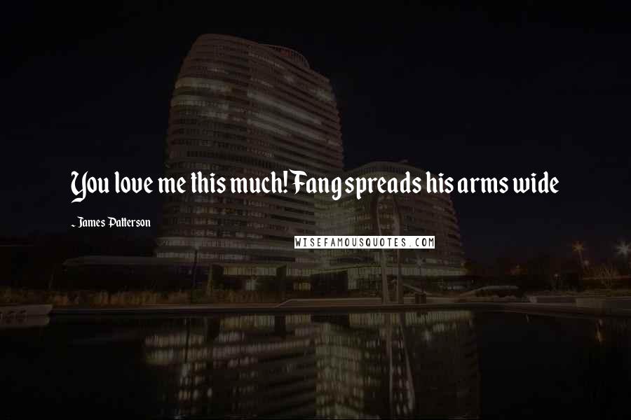 James Patterson Quotes: You love me this much! Fang spreads his arms wide