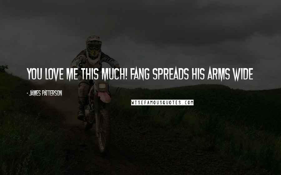 James Patterson Quotes: You love me this much! Fang spreads his arms wide