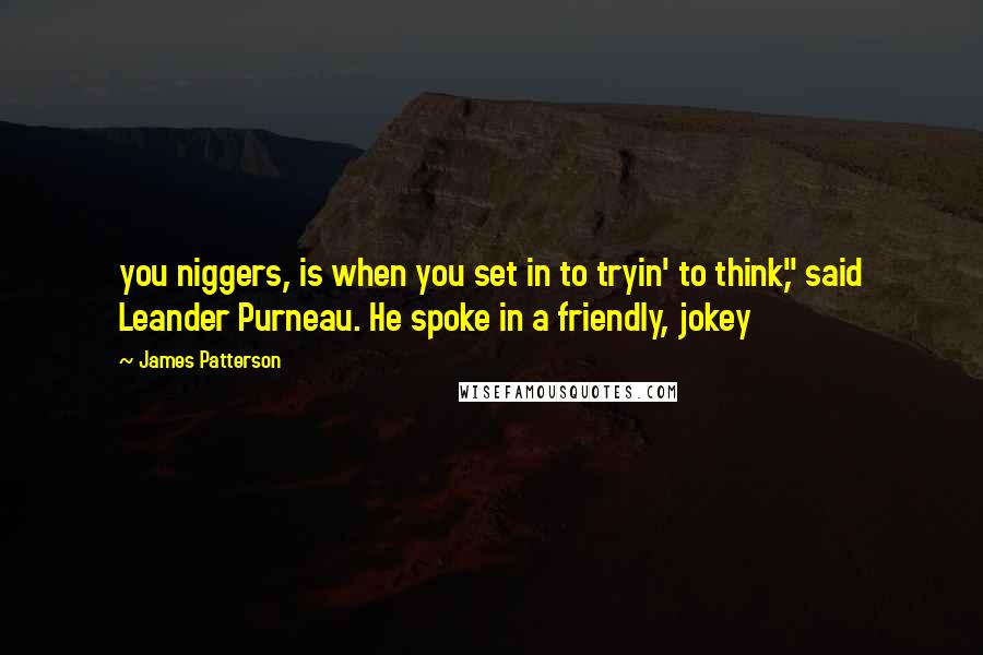 James Patterson Quotes: you niggers, is when you set in to tryin' to think," said Leander Purneau. He spoke in a friendly, jokey