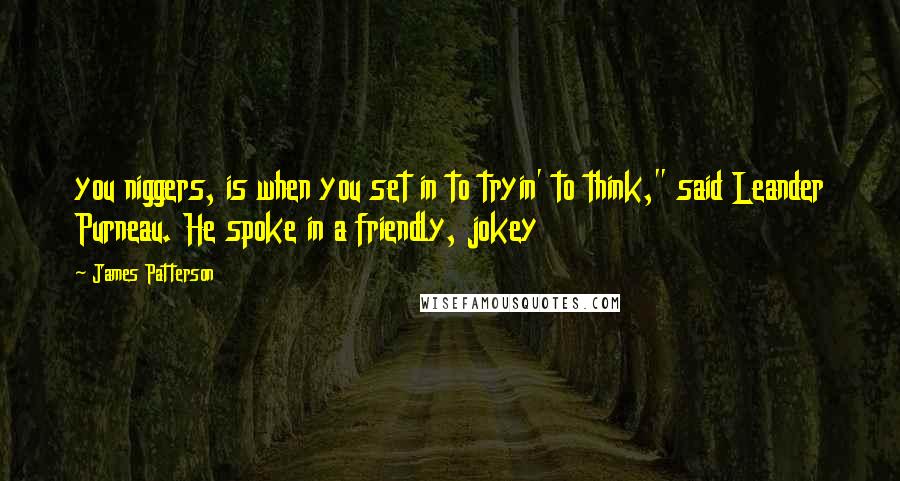 James Patterson Quotes: you niggers, is when you set in to tryin' to think," said Leander Purneau. He spoke in a friendly, jokey