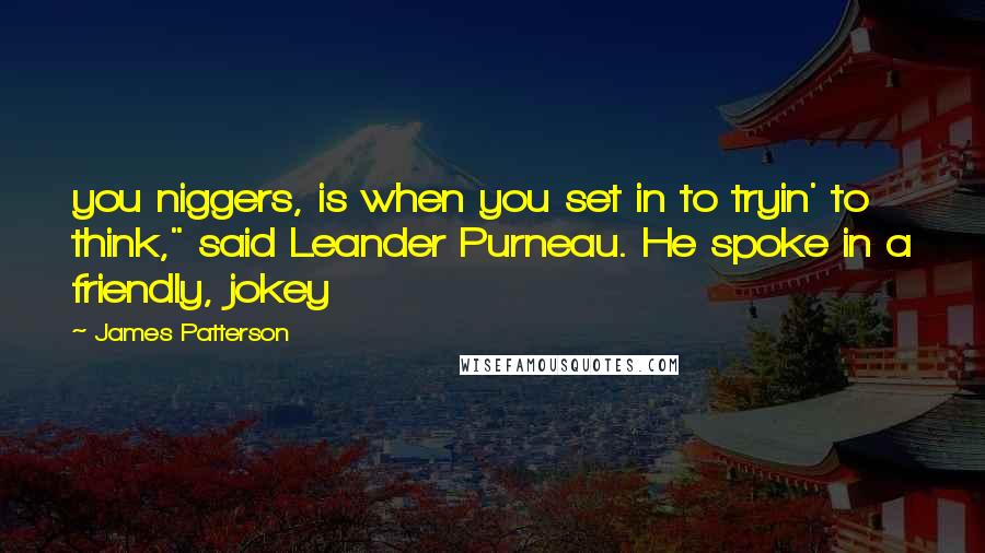 James Patterson Quotes: you niggers, is when you set in to tryin' to think," said Leander Purneau. He spoke in a friendly, jokey