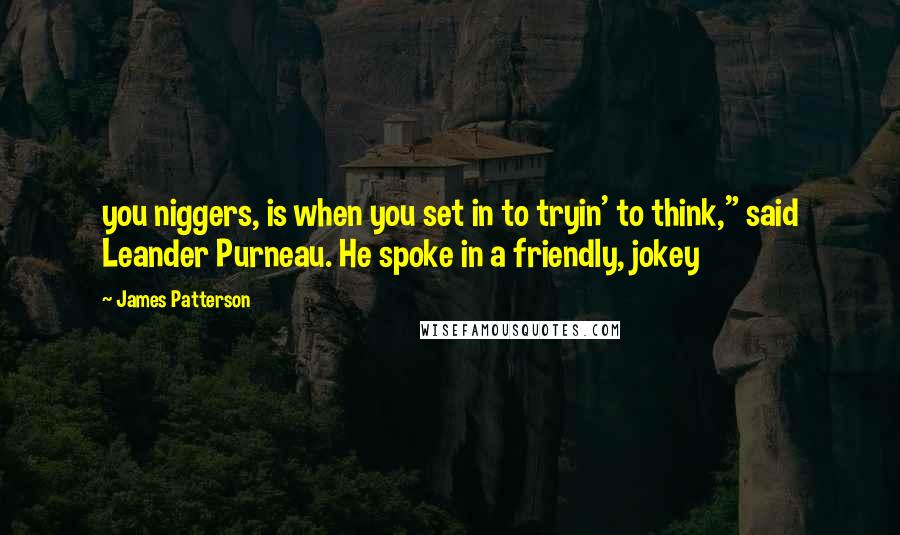 James Patterson Quotes: you niggers, is when you set in to tryin' to think," said Leander Purneau. He spoke in a friendly, jokey