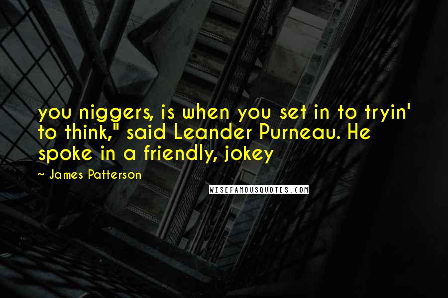 James Patterson Quotes: you niggers, is when you set in to tryin' to think," said Leander Purneau. He spoke in a friendly, jokey