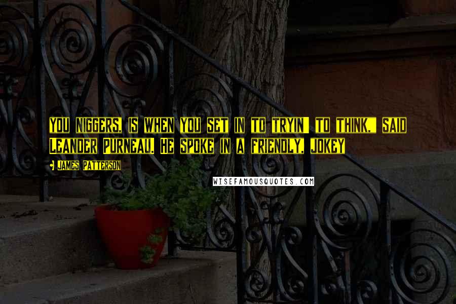 James Patterson Quotes: you niggers, is when you set in to tryin' to think," said Leander Purneau. He spoke in a friendly, jokey