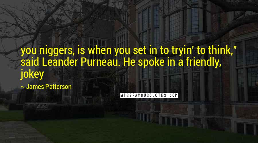 James Patterson Quotes: you niggers, is when you set in to tryin' to think," said Leander Purneau. He spoke in a friendly, jokey