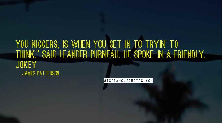James Patterson Quotes: you niggers, is when you set in to tryin' to think," said Leander Purneau. He spoke in a friendly, jokey