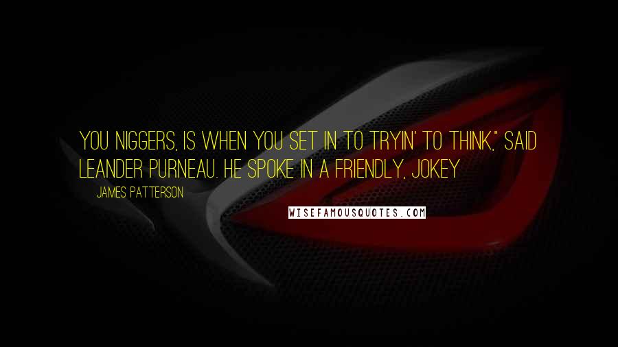 James Patterson Quotes: you niggers, is when you set in to tryin' to think," said Leander Purneau. He spoke in a friendly, jokey