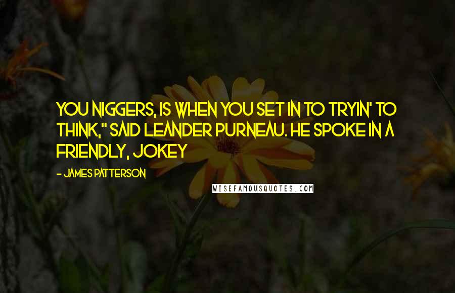 James Patterson Quotes: you niggers, is when you set in to tryin' to think," said Leander Purneau. He spoke in a friendly, jokey