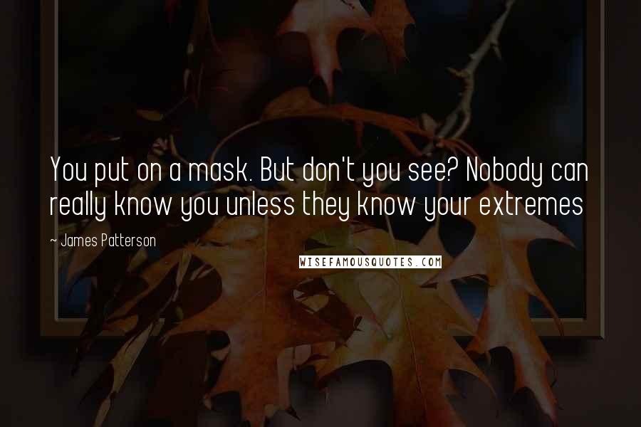 James Patterson Quotes: You put on a mask. But don't you see? Nobody can really know you unless they know your extremes
