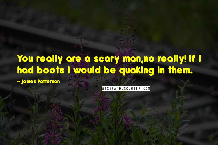 James Patterson Quotes: You really are a scary man,no really! If I had boots I would be quaking in them.