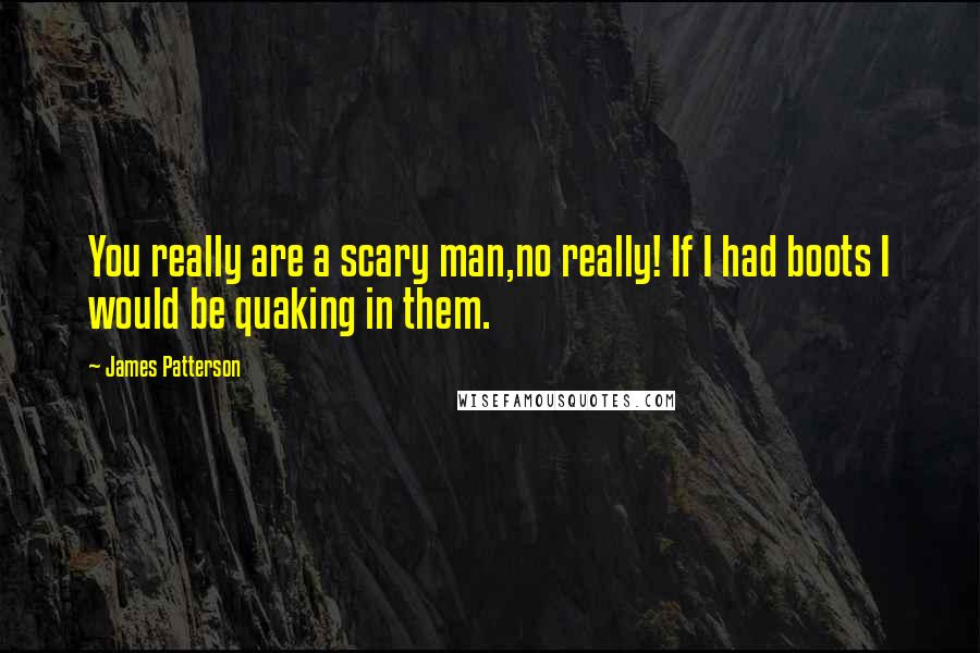 James Patterson Quotes: You really are a scary man,no really! If I had boots I would be quaking in them.