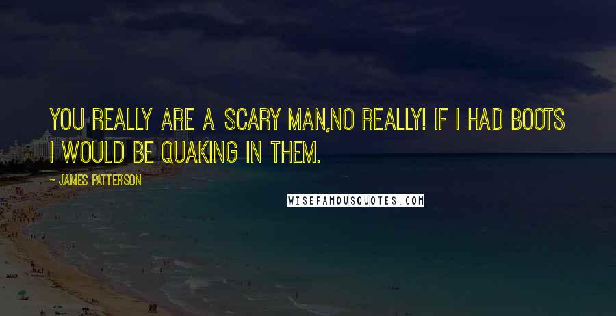 James Patterson Quotes: You really are a scary man,no really! If I had boots I would be quaking in them.