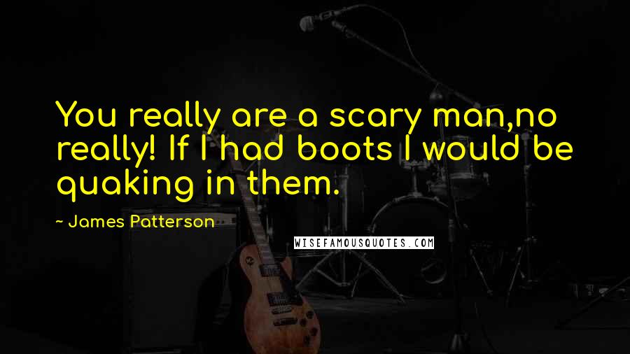 James Patterson Quotes: You really are a scary man,no really! If I had boots I would be quaking in them.