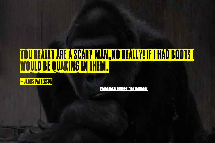 James Patterson Quotes: You really are a scary man,no really! If I had boots I would be quaking in them.