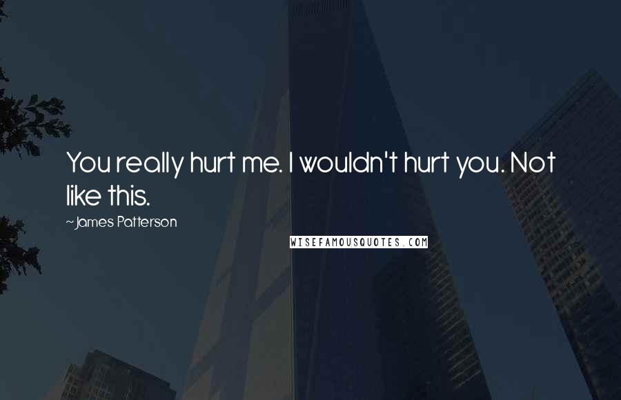 James Patterson Quotes: You really hurt me. I wouldn't hurt you. Not like this.