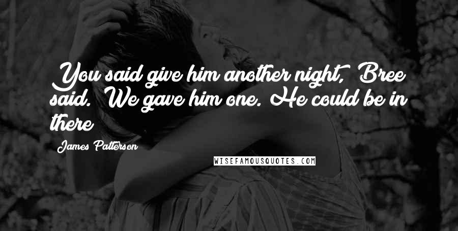 James Patterson Quotes: You said give him another night," Bree said. "We gave him one. He could be in there