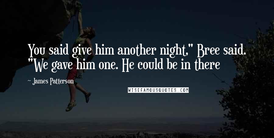 James Patterson Quotes: You said give him another night," Bree said. "We gave him one. He could be in there