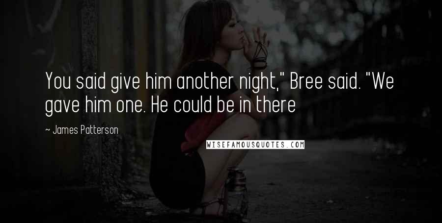 James Patterson Quotes: You said give him another night," Bree said. "We gave him one. He could be in there