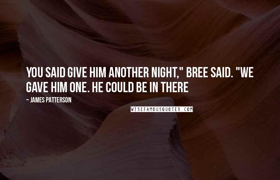 James Patterson Quotes: You said give him another night," Bree said. "We gave him one. He could be in there