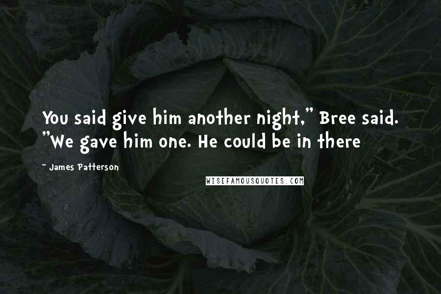 James Patterson Quotes: You said give him another night," Bree said. "We gave him one. He could be in there