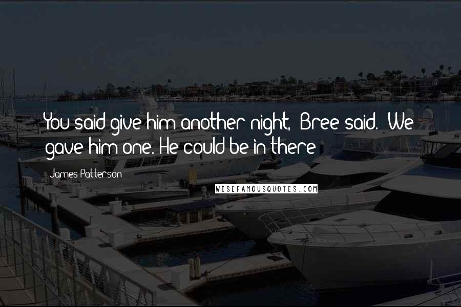 James Patterson Quotes: You said give him another night," Bree said. "We gave him one. He could be in there