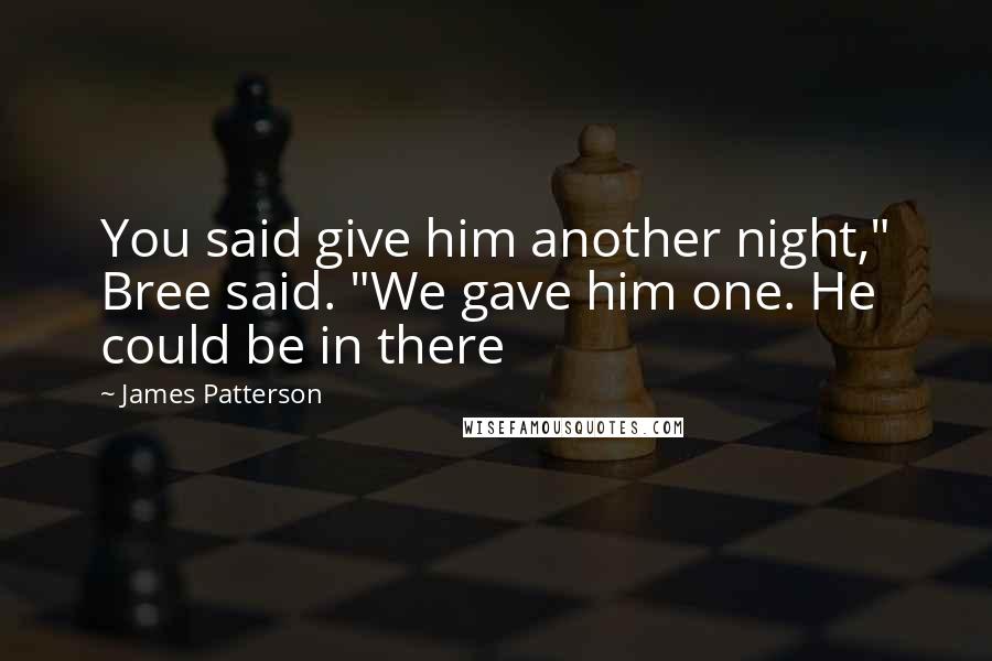 James Patterson Quotes: You said give him another night," Bree said. "We gave him one. He could be in there