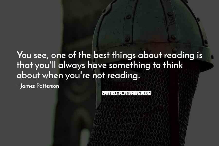 James Patterson Quotes: You see, one of the best things about reading is that you'll always have something to think about when you're not reading.