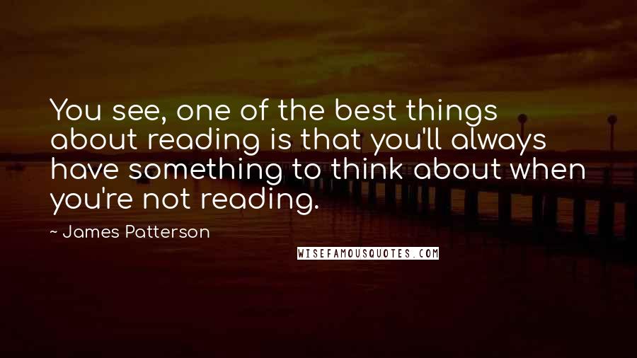 James Patterson Quotes: You see, one of the best things about reading is that you'll always have something to think about when you're not reading.