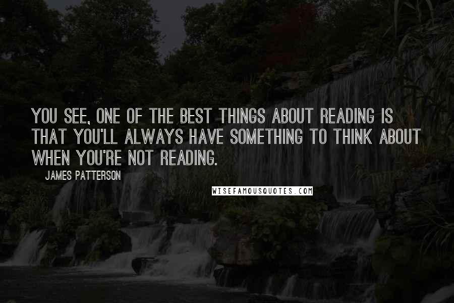 James Patterson Quotes: You see, one of the best things about reading is that you'll always have something to think about when you're not reading.