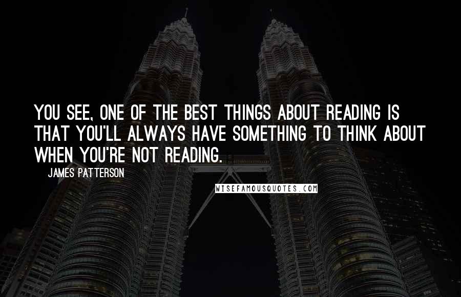 James Patterson Quotes: You see, one of the best things about reading is that you'll always have something to think about when you're not reading.