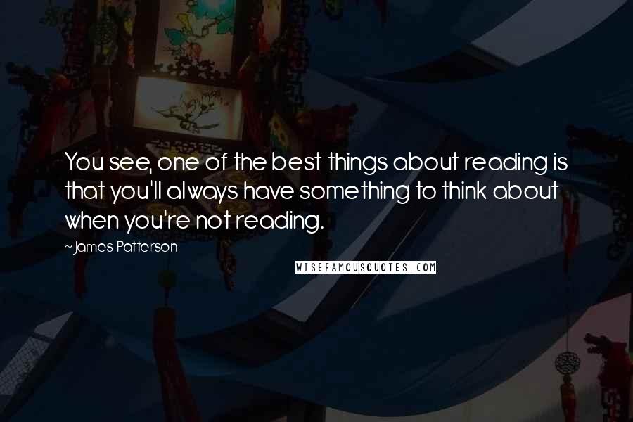 James Patterson Quotes: You see, one of the best things about reading is that you'll always have something to think about when you're not reading.