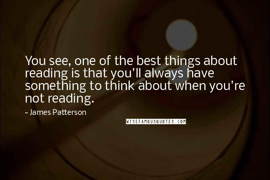 James Patterson Quotes: You see, one of the best things about reading is that you'll always have something to think about when you're not reading.