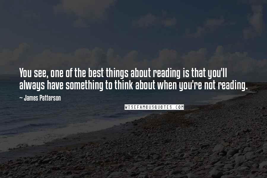 James Patterson Quotes: You see, one of the best things about reading is that you'll always have something to think about when you're not reading.