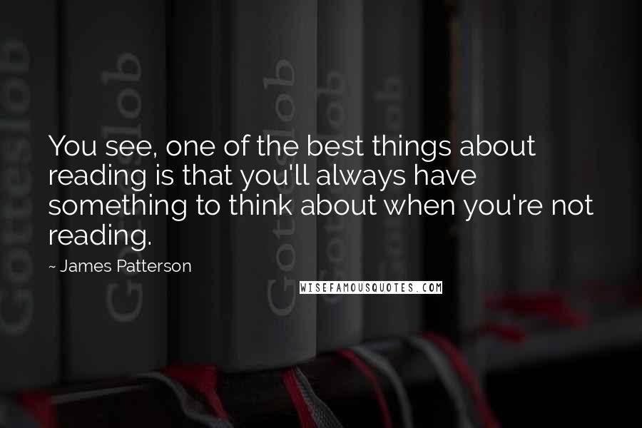 James Patterson Quotes: You see, one of the best things about reading is that you'll always have something to think about when you're not reading.