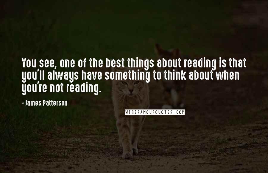 James Patterson Quotes: You see, one of the best things about reading is that you'll always have something to think about when you're not reading.