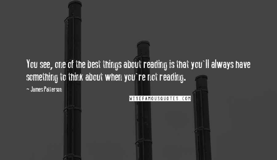 James Patterson Quotes: You see, one of the best things about reading is that you'll always have something to think about when you're not reading.