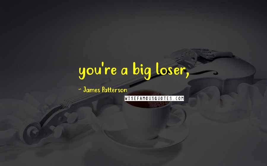 James Patterson Quotes: you're a big loser,