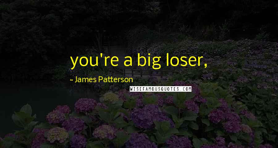 James Patterson Quotes: you're a big loser,